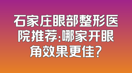 石家庄眼部整形医院推荐：哪家开眼角效果更佳？