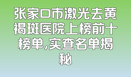张家口市激光去黄褐斑医院上榜前十榜单，实查名单揭秘