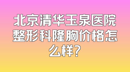 北京清华玉泉医院整形科隆胸价格怎么样？