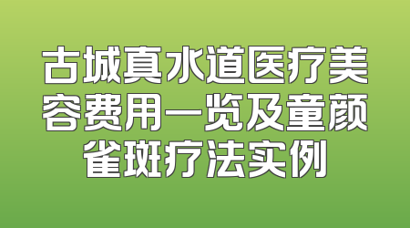 古城真水道医疗美容费用一览及童颜雀斑疗法实例