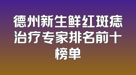 德州新生鲜红斑痣治疗专家排名前十榜单