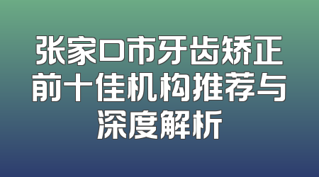 张家口市牙齿矫正前十佳机构推荐与深度解析
