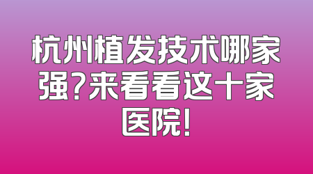 杭州植发技术哪家强？来看看这十家医院！