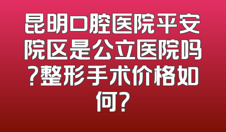 昆明口腔医院平安院区是公立医院吗？整形手术价格如何？
