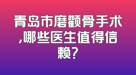 青岛市磨颧骨手术，哪些医生值得信赖？