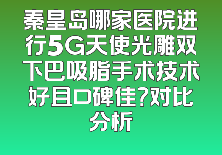 秦皇岛哪家医院进行5G天使光雕双下巴吸脂手术技术好且口碑佳？对比分析