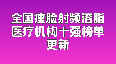 全国瘦脸射频溶脂医疗机构十强榜单更新