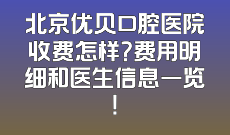北京优贝口腔医院收费怎样？费用明细和医生信息一览！