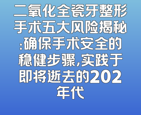 二氧化全瓷牙整形手术五大风险揭秘：确保手术安全的稳健步骤，实践于即将逝去的202年代
