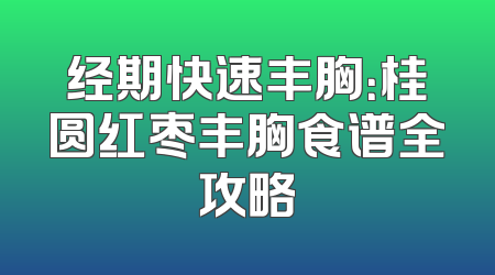 经期快速丰胸：桂圆红枣丰胸食谱全攻略