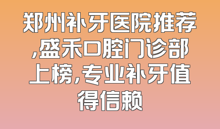 郑州补牙医院推荐，盛禾口腔门诊部上榜，专业补牙值得信赖