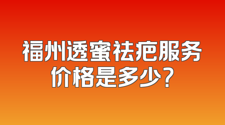 福州透蜜祛疤服务价格是多少？