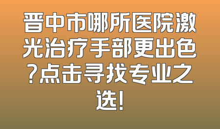 晋中市哪所医院激光治疗手部更出色？点击寻找专业之选！