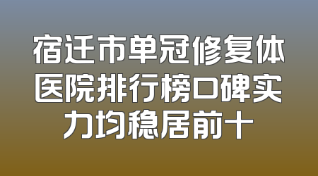 宿迁市单冠修复体医院排行榜口碑实力均稳居前十