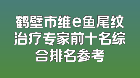 鹤壁市维e鱼尾纹治疗专家前十名综合排名参考
