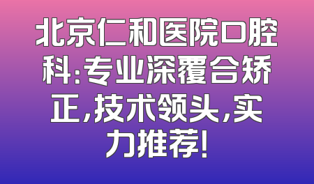 北京仁和医院口腔科：专业深覆合矫正，技术领头，实力推荐！