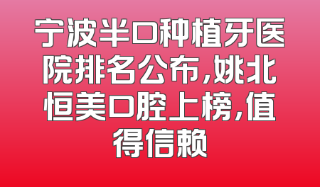宁波半口种植牙医院排名公布，姚北恒美口腔上榜，值得信赖