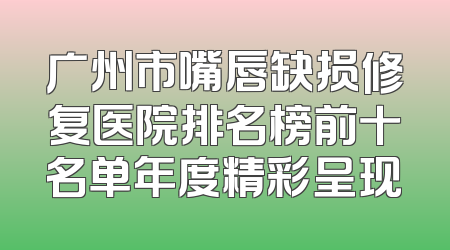 广州市嘴唇缺损修复医院排名榜前十名单年度精彩呈现
