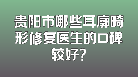 贵阳市哪些耳廓畸形修复医生的口碑较好？