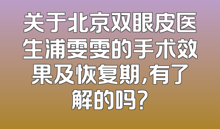 关于北京双眼皮医生浦雯雯的手术效果及恢复期，有了解的吗？