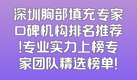 深圳胸部填充专家口碑机构排名推荐！专业实力上榜专家团队精选榜单！