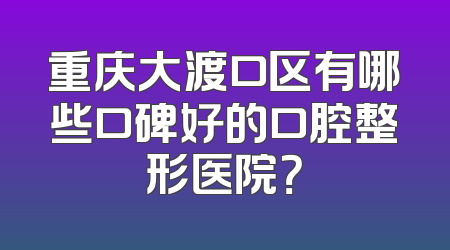 重庆大渡口区有哪些口碑好的口腔整形医院？