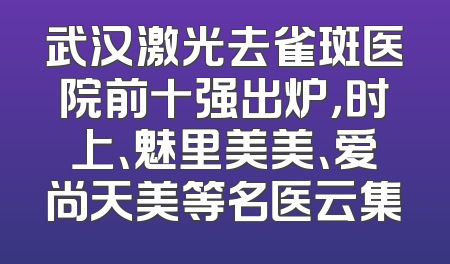 武汉激光去雀斑医院前十强出炉，时上、魅里美美、爱尚天美等名医云集