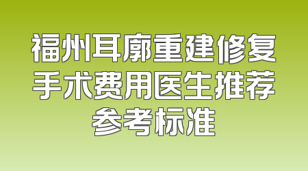 福州耳廓重建修复手术费用医生推荐参考标准