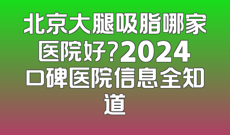 北京大腿吸脂哪家医院好？2024口碑医院信息全知道