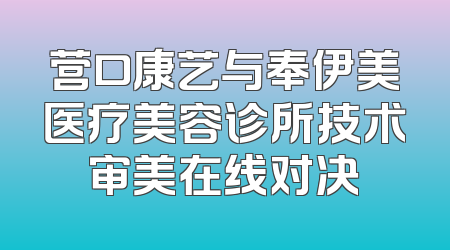 营口康艺与奉伊美医疗美容诊所技术审美在线对决