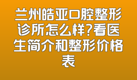 兰州皓亚口腔整形诊所怎么样？看医生简介和整形价格表