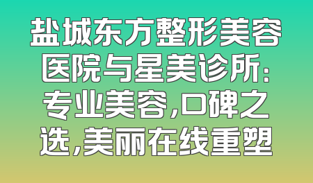 盐城东方整形美容医院与星美诊所：专业美容，口碑之选，美丽在线重塑