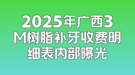 2025年广西3M树脂补牙收费明细表内部曝光