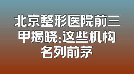 北京整形医院前三甲揭晓：这些机构名列前茅