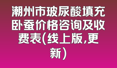 潮州市玻尿酸填充卧蚕价格咨询及收费表（线上版，更新）