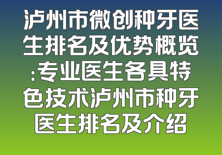 泸州市微创种牙医生排名及优势概览：专业医生各具特色技术泸州市种牙医生排名及介绍