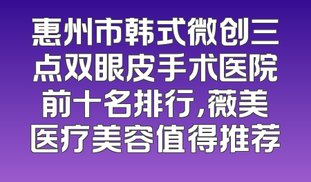 惠州市韩式微创三点双眼皮手术医院前十名排行，薇美医疗美容值得推荐