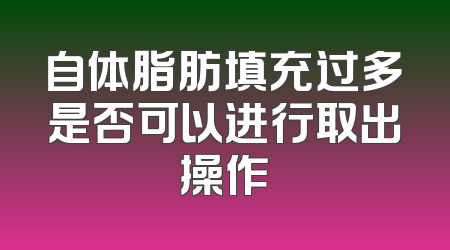 自体脂肪填充过多是否可以进行取出操作
