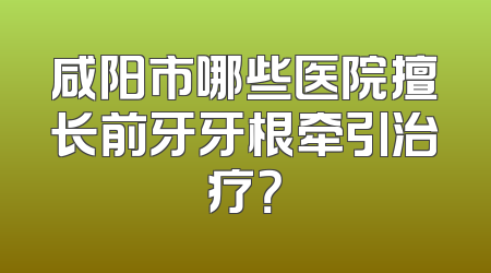 咸阳市哪些医院擅长前牙牙根牵引治疗？