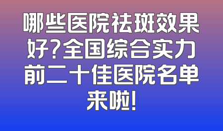 哪些医院祛斑效果好？全国综合实力前二十佳医院名单来啦！