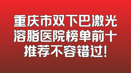 重庆市双下巴激光溶脂医院榜单前十推荐不容错过！