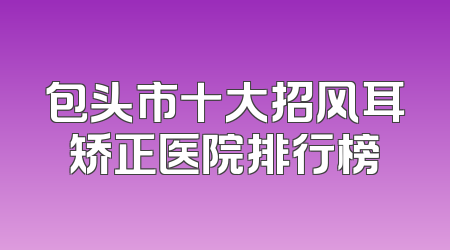 包头市十大招风耳矫正医院排行榜