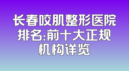 长春咬肌整形医院排名：前十大正规机构详览