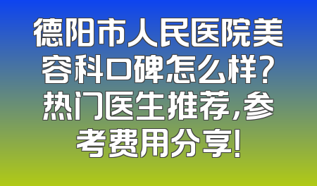 德阳市人民医院美容科口碑怎么样？热门医生推荐，参考费用分享！