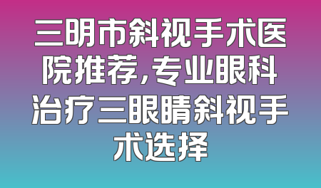 三明市斜视手术医院推荐，专业眼科治疗三眼睛斜视手术选择