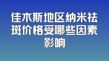 佳木斯地区纳米祛斑价格受哪些因素影响