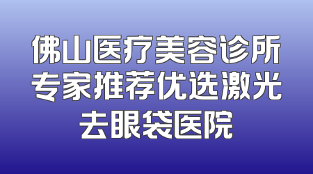 佛山医疗美容诊所专家推荐优选激光去眼袋医院