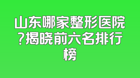 山东哪家整形医院？揭晓前六名排行榜