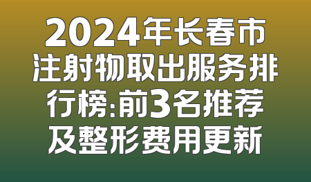 2024年长春市注射物取出服务排行榜：前3名推荐及整形费用更新