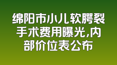 绵阳市小儿软腭裂手术费用曝光，内部价位表公布